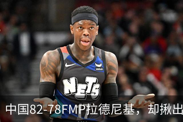 中国82-78FMP拉德尼基，却揪出最差球员，他上场15分钟中国输14分